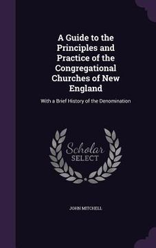portada A Guide to the Principles and Practice of the Congregational Churches of New England: With a Brief History of the Denomination (en Inglés)