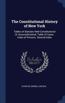 portada The Constitutional History of New York: Tables of Statutes Held Constitutional Or Unconstitutional. Table of Cases. Index of Persons. General Index (in English)