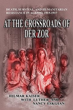 portada At the Crossroads of Der Zor: Death, Survival, and Humanitarian Resistance in Aleppo, 1915-1917
