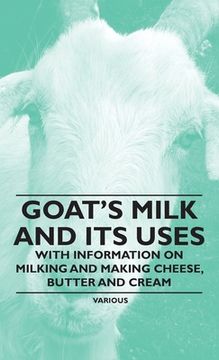 portada Goat's Milk and Its Uses: With Information on Milking and Making Cheese, Butter and Cream (en Inglés)