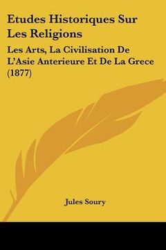 portada Etudes Historiques Sur Les Religions: Les Arts, La Civilisation De L'Asie Anterieure Et De La Grece (1877) (en Francés)
