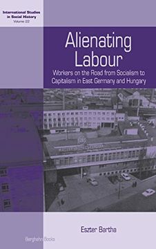 portada Alienating Labour: Workers on the Road From Socialism to Capitalism in East Germany and Hungary (International Studies in Social History) (in English)