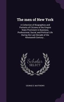 portada The men of New York: A Collection of Biographies and Portraits of Citizens of the Empire State Prominent in Business, Professional, Social,