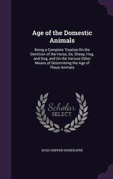 portada Age of the Domestic Animals: Being a Complete Treatise On the Dentition of the Horse, Ox, Sheep, Hog, and Dog, and On the Various Other Means of De (in English)