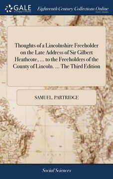portada Thoughts of a Lincolnshire Freeholder on the Late Address of Sir Gilbert Heathcote, ... to the Freeholders of the County of Lincoln. ... The Third Edi (en Inglés)
