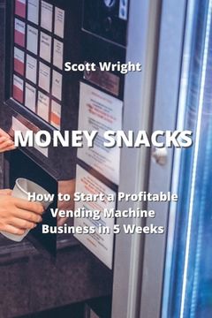 portada Money Snacks: How to Start a Profitable Vending Machine Business in 5 Weeks (in English)