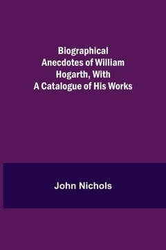 portada Biographical Anecdotes of William Hogarth, With a Catalogue of His Works (en Inglés)