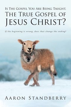 portada Is The Gospel You Are Being Taught, The True Gospel of Jesus Christ?: If the beginning is wrong, does that change the ending? (in English)
