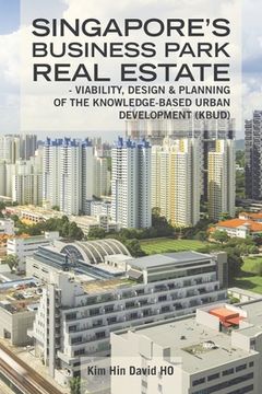portada Singapore's Business Park Real Estate: - Viability, Design & Planning of the Knowledge-Based Urban Development (Kbud) (en Inglés)