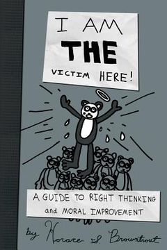 portada I Am the Victim Here!: A Guide to Right Thinking and Moral Improvement (en Inglés)