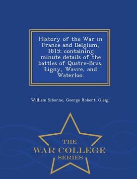 portada History of the War in France and Belgium, 1815; containing minute details of the battles of Quatre-Bras, Ligny, Wavre, and Waterloo. - War College Ser (en Inglés)