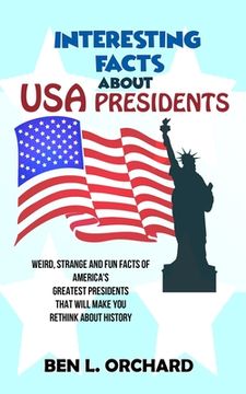 portada Interesting Facts About US Presidents: Weird, Strange And Fun Facts Of America's Greatest Presidents That Will Make You Rethink About History