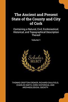 portada The Ancient and Present State of the County and City of Cork: Containing a Natural, Civil, Ecclesiastical, Historical, and Topographical Description Thereof; Volume 1 