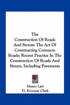 portada the construction of roads and streets: the art of constructing common roads; recent practice in the construction of roads and streets, including pavem (en Inglés)