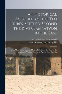 portada An Historical Account of the ten Tribes, Settled Beyond the River Sambatyon in the East: With Many Other Curious Matters Relating to the State of the (en Inglés)