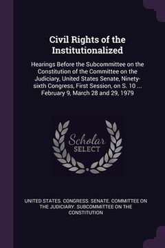 portada Civil Rights of the Institutionalized: Hearings Before the Subcommittee on the Constitution of the Committee on the Judiciary, United States Senate, N (en Inglés)