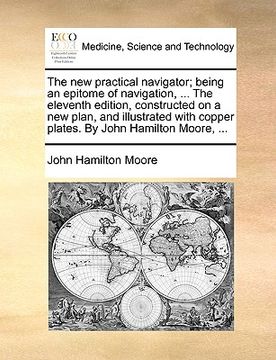 portada the new practical navigator; being an epitome of navigation, ... the eleventh edition, constructed on a new plan, and illustrated with copper plates. (en Inglés)