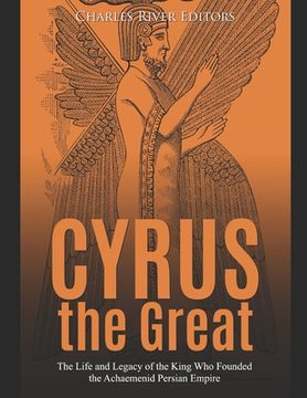 portada Cyrus the Great: The Life and Legacy of the King Who Founded the Achaemenid Persian Empire