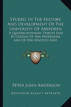 portada studies in the history and development of the university of aberdeen: a quatercentenary tribute paid by certain of her professors and of her devoted s (en Inglés)