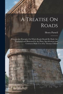 portada A Treatise On Roads: Wherein the Principles On Which Roads Should Be Made Are Explained and Illustrated by the Plans, Specifications and Co (in English)