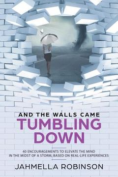 portada And the Walls Came Tumbling Down: 40 Encouragements to Elevate the Mind in the Midst of a Storm, Based on Real-Life Experiences (en Inglés)