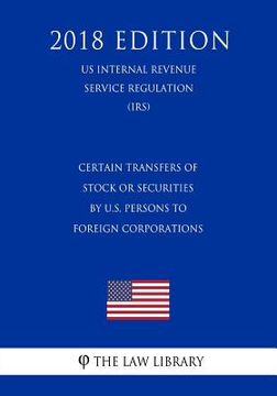 portada Certain Transfers of Stock or Securities by U.S. Persons to Foreign Corporations (Us Internal Revenue Service Regulation) (Irs) (2018 Edition)
