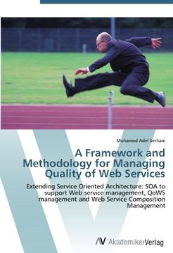 portada A Framework and Methodology for Managing Quality of Web Services: Extending Service Oriented Architecture: SOA to support Web service management, QoWS management and Web Service Composition Management