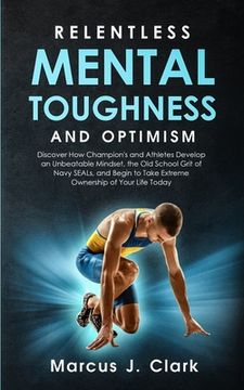 portada Relentless Mental Toughness and Optimism: Discover How Champion's and Athletes Develop an Unbeatable Mindset, the Old School Grit of Navy SEALs, and B (en Inglés)