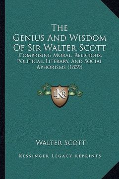 portada the genius and wisdom of sir walter scott: comprising moral, religious, political, literary, and social aphorisms (1839)