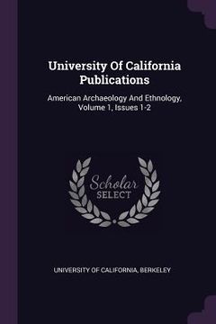 portada University Of California Publications: American Archaeology And Ethnology, Volume 1, Issues 1-2 (en Inglés)