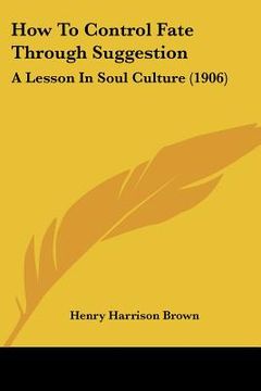 portada how to control fate through suggestion: a lesson in soul culture (1906) (en Inglés)