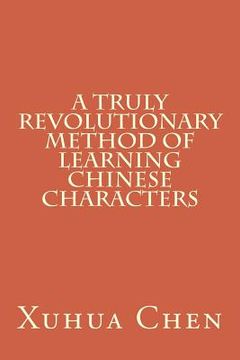 portada A Truly Revolutionary Method of Learning Chinese Characters (en Inglés)