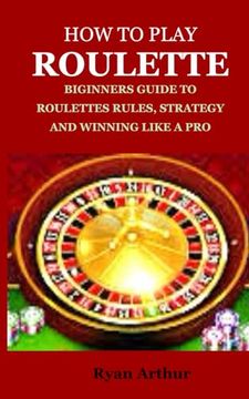 portada How to Play Roulette: Biginners Guide to Roulettes Rules, Strategy and Winning Like a Pro (en Inglés)