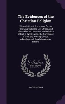 portada The Evidences of the Christian Religion: With Additional Discourses On the Following Subjects, Viz: Of God, and His Attributes. the Power and Wisdom o (en Inglés)