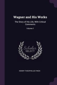 portada Wagner and His Works: The Story of His Life, With Critical Comments; Volume 1 (en Inglés)