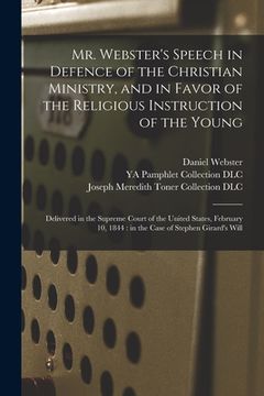 portada Mr. Webster's Speech in Defence of the Christian Ministry, and in Favor of the Religious Instruction of the Young: Delivered in the Supreme Court of t (en Inglés)