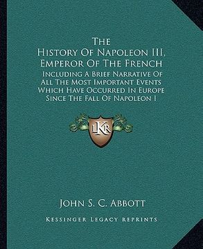 portada the history of napoleon iii, emperor of the french: including a brief narrative of all the most important events which have occurred in europe since t