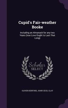 portada Cupid's Fair-weather Booke: Including an Almanack for any two Years (true Love Ought to Last That Long) (en Inglés)