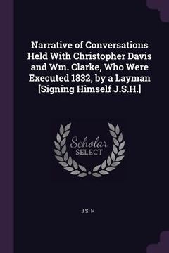 portada Narrative of Conversations Held With Christopher Davis and Wm. Clarke, Who Were Executed 1832, by a Layman [Signing Himself J.S.H.] (en Inglés)