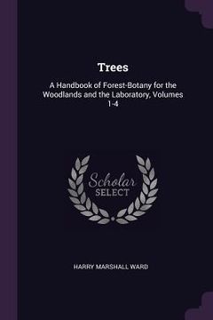 portada Trees: A Handbook of Forest-Botany for the Woodlands and the Laboratory, Volumes 1-4 (en Inglés)