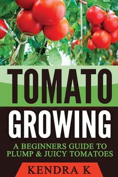 portada Tomato Growing: A Beginners Guide to Plump & Juicy Tomatoes (en Inglés)