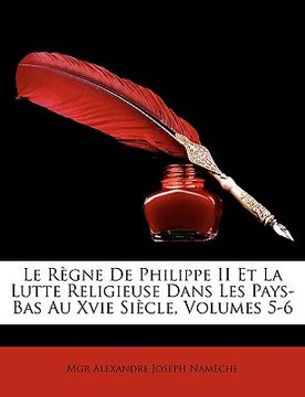 portada Le Rgne de Philippe II Et La Lutte Religieuse Dans Les Pays-Bas Au Xvie Sicle, Volumes 5-6 (en Francés)