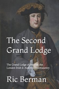 portada The Second Grand Lodge: The Grand Lodge of Ireland, the London Irish & Antients Freemasonry (en Inglés)