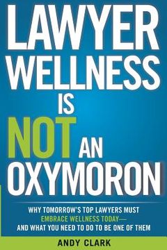 portada Lawyer Wellness Is NOT An Oxymoron: Why Tomorrow's Top Lawyers Must Embrace Wellness Today-And What You Need to Do to Be One of Them (en Inglés)