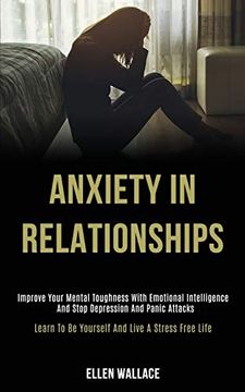 portada Anxiety in Relationships: Improve Your Mental Toughness With Emotional Intelligence and Stop Depression and Panic Attacks (Learn to be Yourself and Live a Stress Free Life) (in English)