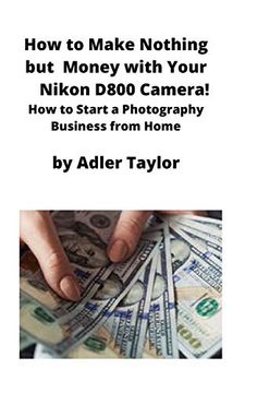 portada How to Make Nothing but Money With Your Nikon D800 Camera! How to Start a Photography Business From Home (in English)