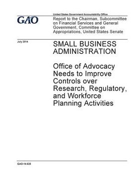 portada Small Business Administration, Office of Advocacy needs to improve controls over research, regulatory, and workforce planning activities: report to th (en Inglés)