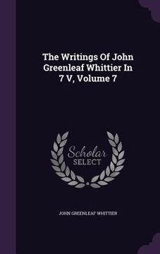 portada The Writings Of John Greenleaf Whittier In 7 V, Volume 7 (en Inglés)