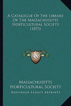 portada a catalogue of the library of the massachusetts horticultural society (1873) (en Inglés)