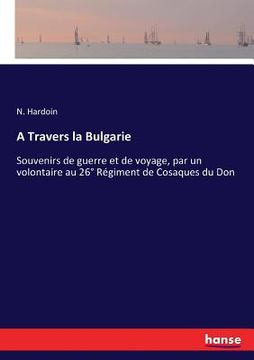 portada A Travers la Bulgarie: Souvenirs de guerre et de voyage, par un volontaire au 26° Régiment de Cosaques du Don